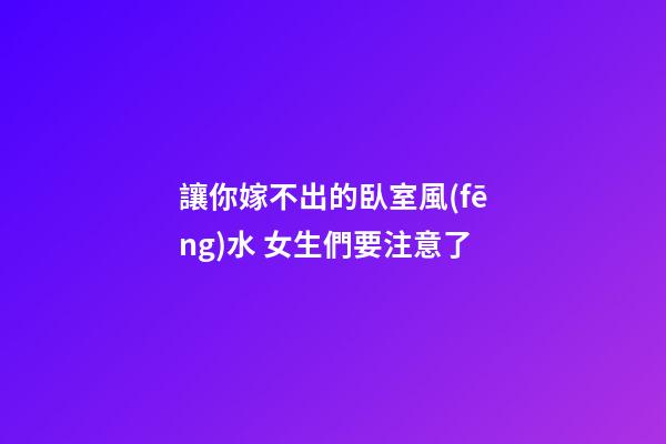 讓你嫁不出的臥室風(fēng)水 女生們要注意了